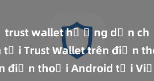 trust wallet hướng dẫn chi tiết Cách tải Trust Wallet trên điện thoại Android tại Việt Nam